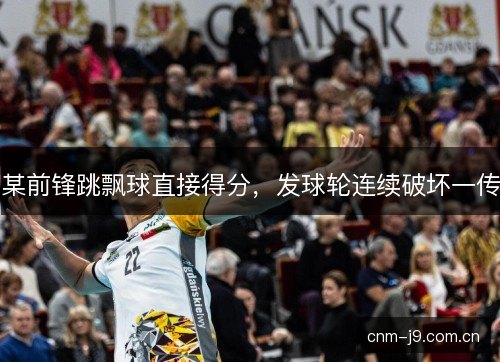 某前锋跳飘球直接得分，发球轮连续破坏一传